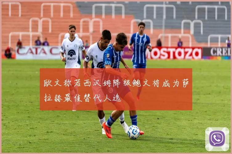 欧文称若西汉姆降级鲍文将成为萨拉赫最佳替代人选