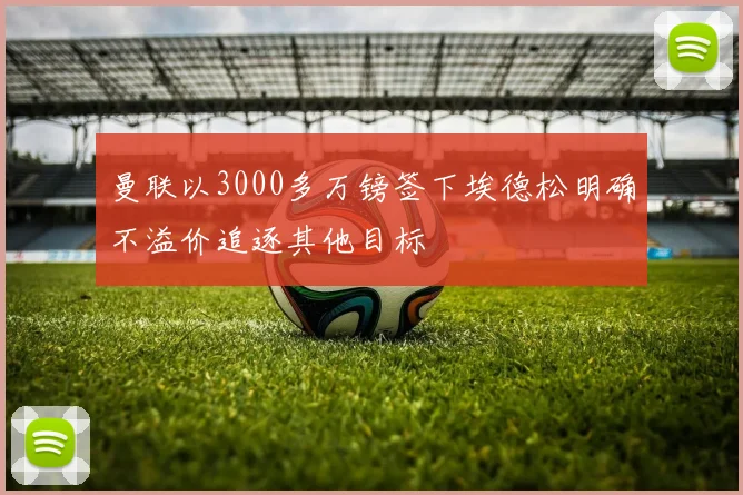 曼联以3000多万镑签下埃德松明确不溢价追逐其他目标