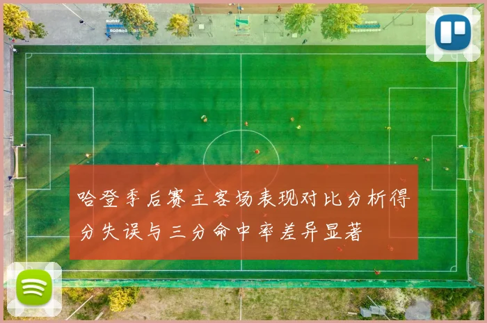 哈登季后赛主客场表现对比分析得分失误与三分命中率差异显著