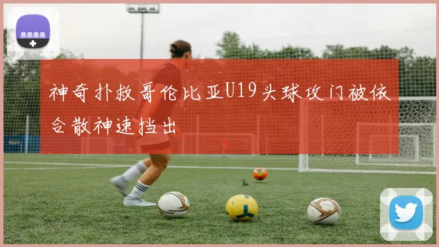 神奇扑救哥伦比亚U19头球攻门被依合散神速挡出