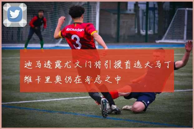 迪马透露尤文门将引援首选大马丁维卡里奥仍在考虑之中