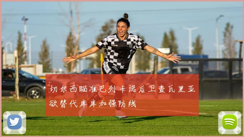 切尔西瞄准巴列卡诺后卫查瓦里亚欲替代库库加强防线