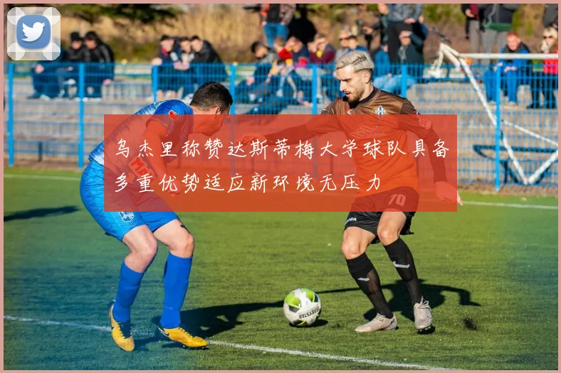 乌杰里称赞达斯蒂梅大学球队具备多重优势适应新环境无压力