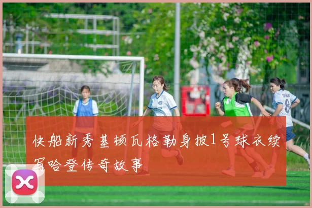 快船新秀基顿瓦格勒身披1号球衣续写哈登传奇故事
