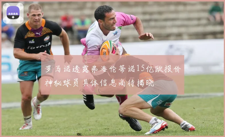 罗马诺透露弗洛伦蒂诺15亿欧报价神秘球员具体信息尚待揭晓